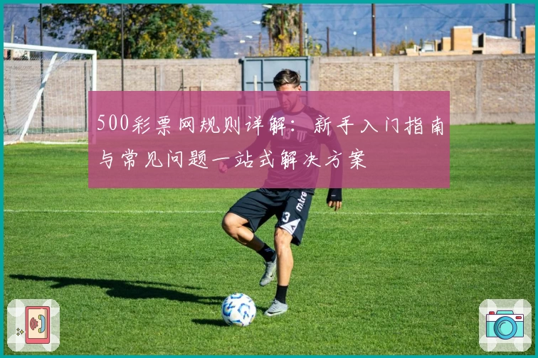 500彩票网规则详解：新手入门指南与常见问题一站式解决方案