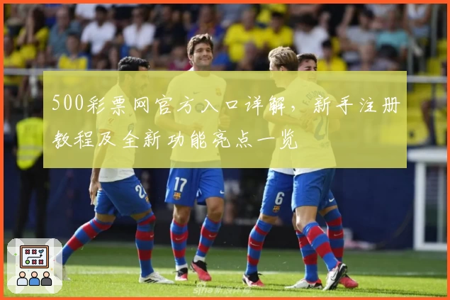 500彩票网官方入口详解，新手注册教程及全新功能亮点一览