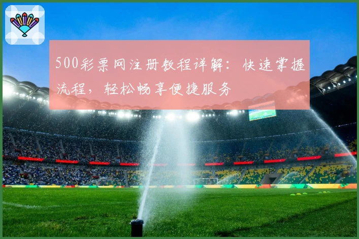500彩票网注册教程详解:快速掌握流程,轻松畅享便捷服务