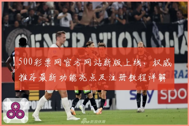 500彩票网官方网站新版上线,权威推荐最新功能亮点及注册教程详解