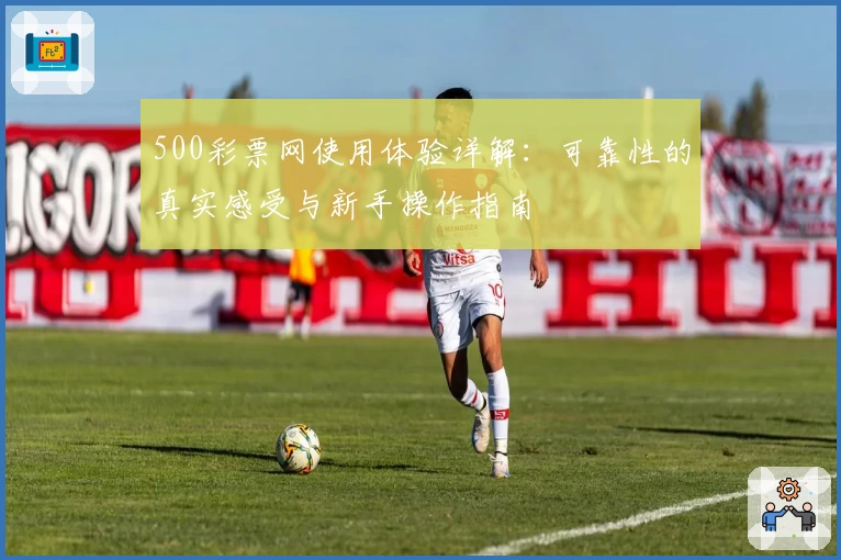 500彩票网使用体验详解：可靠性的真实感受与新手操作指南