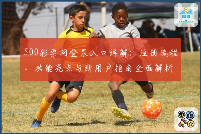 500彩票网登录入口详解：注册流程、功能亮点与新用户指南全面解析