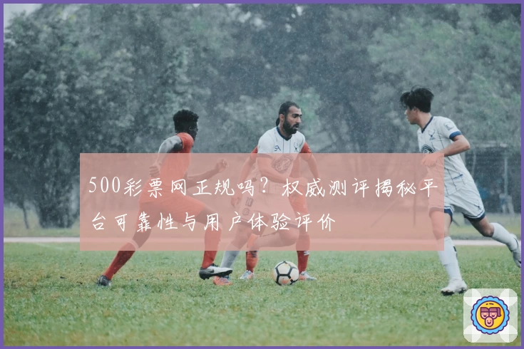 500彩票网正规吗？权威测评揭秘平台可靠性与用户体验评价