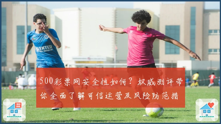 500彩票网安全性如何？权威测评带你全面了解可信运营及风险防范措施