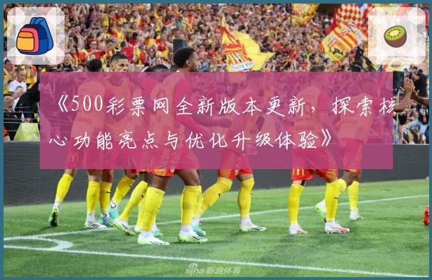 《500彩票网全新版本更新，探索核心功能亮点与优化升级体验》