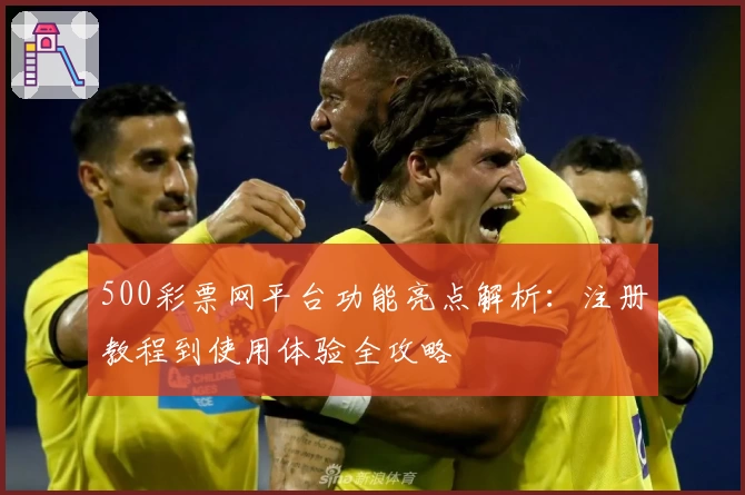 500彩票网平台功能亮点解析：注册教程到使用体验全攻略