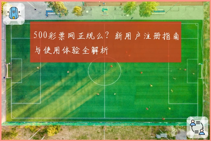 500彩票网正规么?新用户注册指南与使用体验全解析