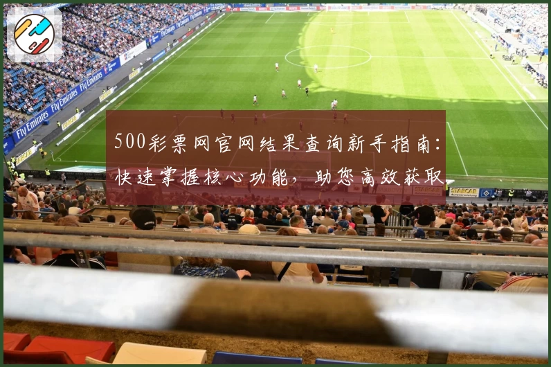 500彩票网官网结果查询新手指南：快速掌握核心功能，助您高效获取最新资讯