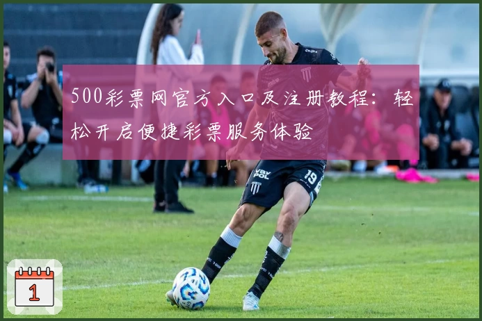 500彩票网官方入口及注册教程：轻松开启便捷彩票服务体验