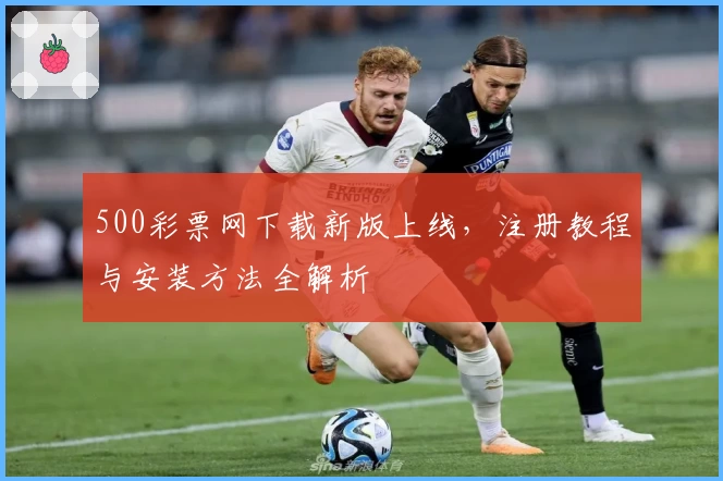 500彩票网下载新版上线，注册教程与安装方法全解析
