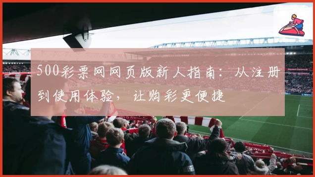 500彩票网网页版新人指南：从注册到使用体验，让购彩更便捷