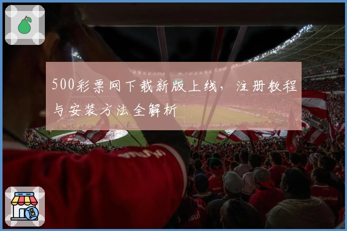 500彩票网下载新版上线，注册教程与安装方法全解析