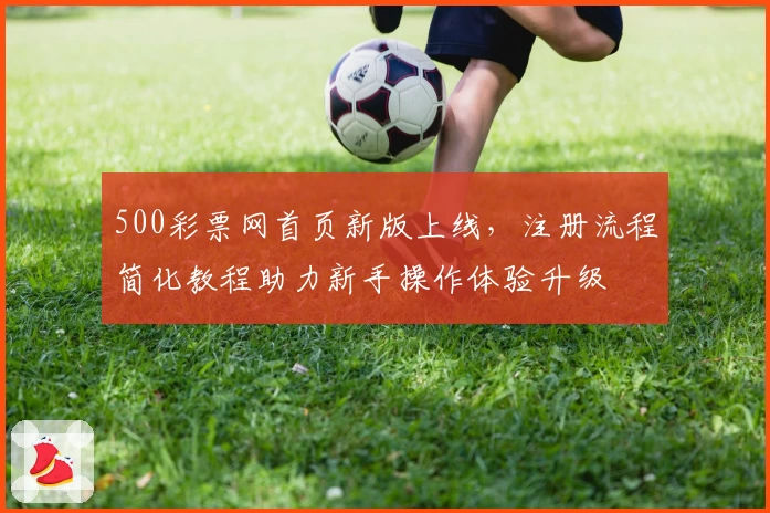 500彩票网首页新版上线，注册流程简化教程助力新手操作体验升级