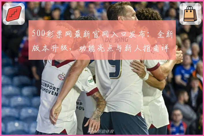 500彩票网最新官网入口发布：全新版本升级，功能亮点与新人指南详解