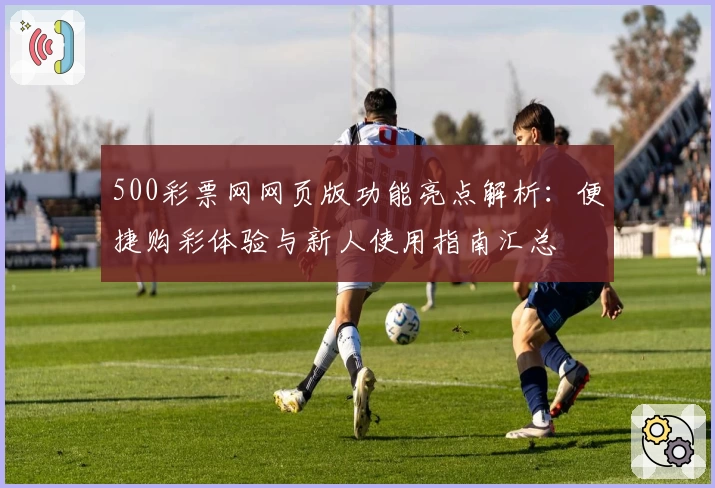 500彩票网网页版功能亮点解析：便捷购彩体验与新人使用指南汇总