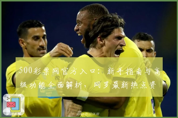 500彩票网官方入口：新手指南与高级功能全面解析，网罗最新热点资讯