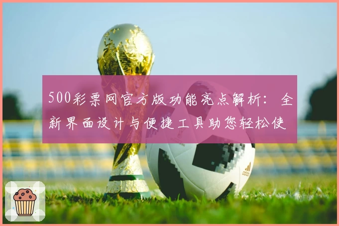 500彩票网官方版功能亮点解析：全新界面设计与便捷工具助您轻松使用