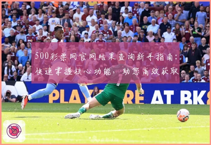 500彩票网官网结果查询新手指南：快速掌握核心功能，助您高效获取最新资讯