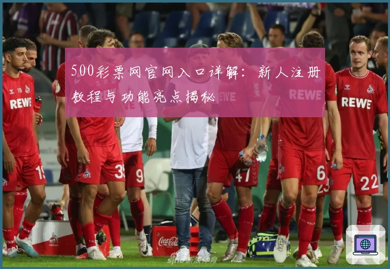 500彩票网官网入口详解：新人注册教程与功能亮点揭秘