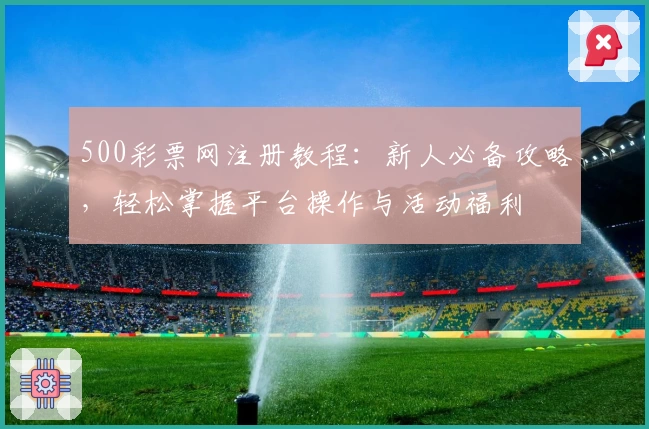 500彩票网注册教程：新人必备攻略，轻松掌握平台操作与活动福利